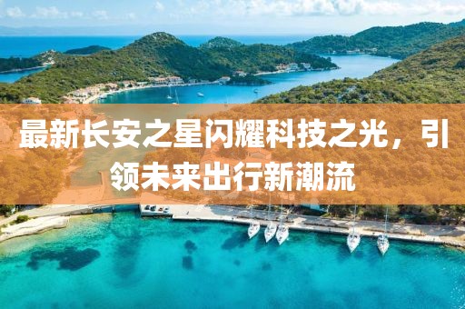 最新長安之星閃耀科技之光，引領(lǐng)未來出行新潮流