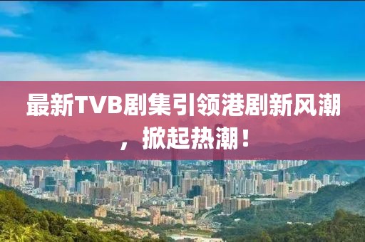 最新TVB劇集引領(lǐng)港劇新風(fēng)潮，掀起熱潮！