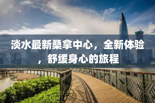淡水最新桑拿中心，全新體驗(yàn)，舒緩身心的旅程