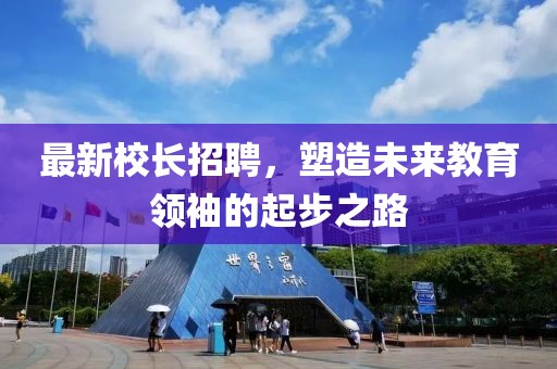 最新校長(zhǎng)招聘，塑造未來(lái)教育領(lǐng)袖的起步之路