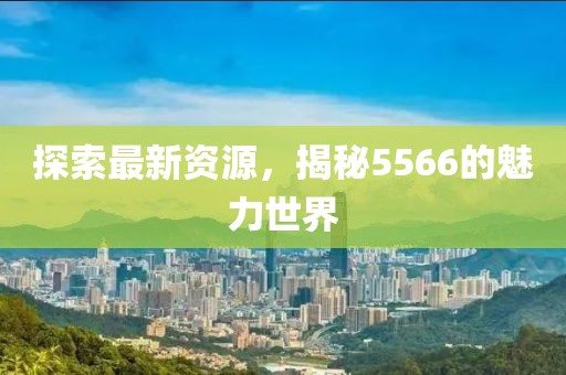 探索最新資源，揭秘5566的魅力世界
