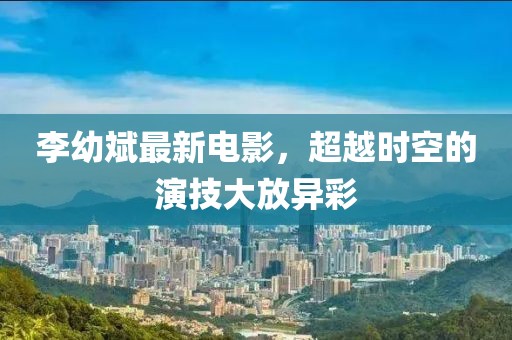 李幼斌最新電影，超越時空的演技大放異彩