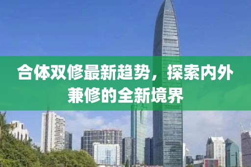 合體雙修最新趨勢(shì)，探索內(nèi)外兼修的全新境界