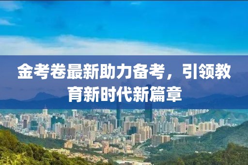 金考卷最新助力備考，引領(lǐng)教育新時代新篇章