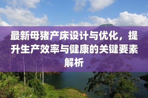 最新母豬產(chǎn)床設(shè)計(jì)與優(yōu)化，提升生產(chǎn)效率與健康的關(guān)鍵要素解析