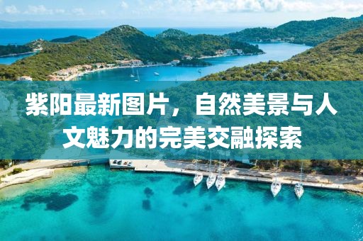 紫陽最新圖片，自然美景與人文魅力的完美交融探索