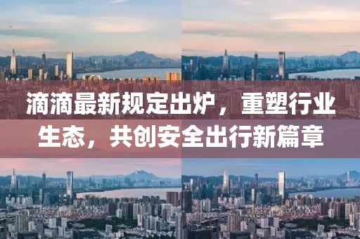 滴滴最新規(guī)定出爐，重塑行業(yè)生態(tài)，共創(chuàng)安全出行新篇章