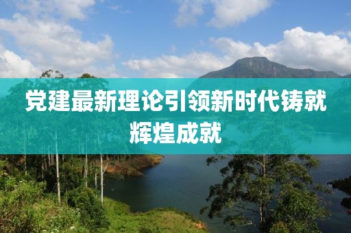 黨建最新理論引領(lǐng)新時(shí)代鑄就輝煌成就