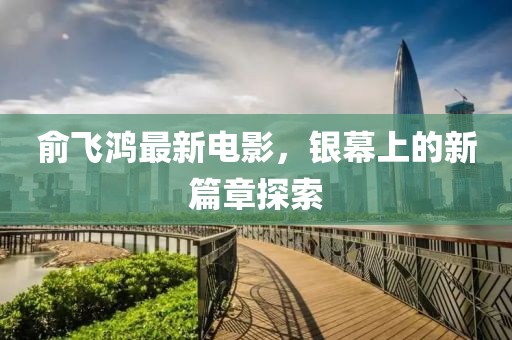 俞飛鴻最新電影，銀幕上的新篇章探索