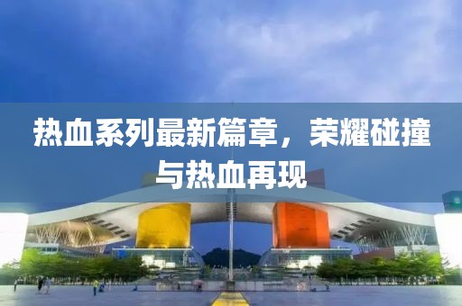 熱血系列最新篇章，榮耀碰撞與熱血再現(xiàn)