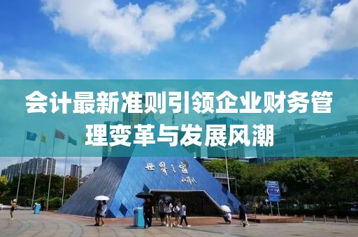 會(huì)計(jì)最新準(zhǔn)則引領(lǐng)企業(yè)財(cái)務(wù)管理變革與發(fā)展風(fēng)潮