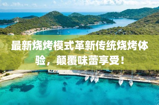最新燒烤模式革新傳統(tǒng)燒烤體驗(yàn)，顛覆味蕾享受！