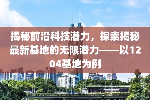 揭秘前沿科技潛力，探索揭秘最新基地的無限潛力——以1204基地為例