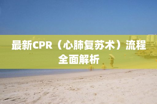 最新CPR（心肺復蘇術(shù)）流程全面解析