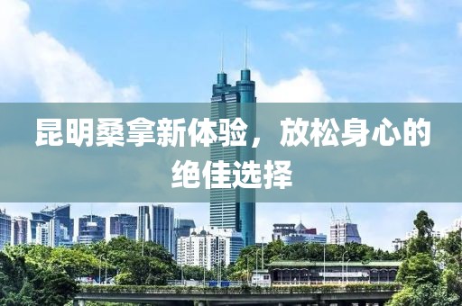 昆明桑拿新體驗，放松身心的絕佳選擇