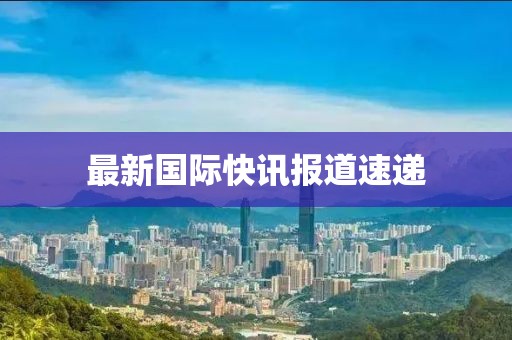 最新國際快訊報道速遞