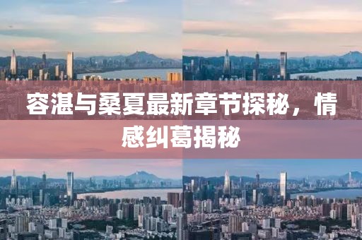 容湛與桑夏最新章節(jié)探秘，情感糾葛揭秘