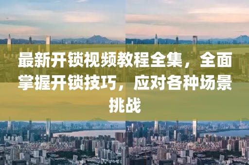 最新開鎖視頻教程全集，全面掌握開鎖技巧，應(yīng)對各種場景挑戰(zhàn)
