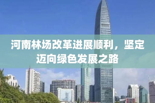 河南林場改革進(jìn)展順利，堅(jiān)定邁向綠色發(fā)展之路