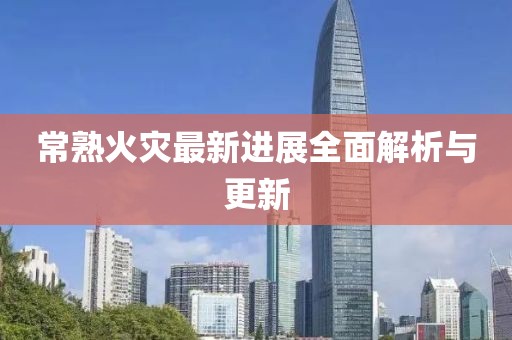 常熟火災(zāi)最新進展全面解析與更新