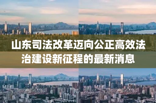 山東司法改革邁向公正高效法治建設(shè)新征程的最新消息