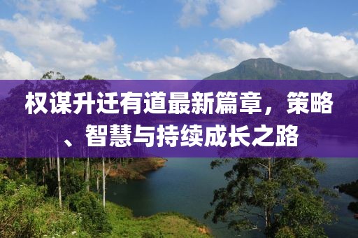 權(quán)謀升遷有道最新篇章，策略、智慧與持續(xù)成長之路