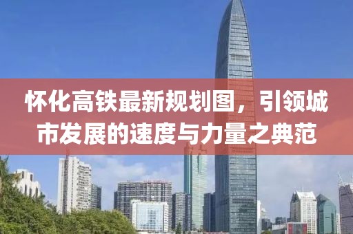 懷化高鐵最新規(guī)劃圖，引領(lǐng)城市發(fā)展的速度與力量之典范