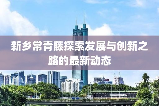 新鄉(xiāng)常青藤探索發(fā)展與創(chuàng)新之路的最新動態(tài)