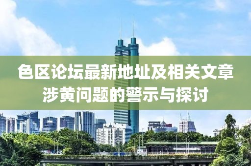 色區(qū)論壇最新地址及相關(guān)文章涉黃問題的警示與探討