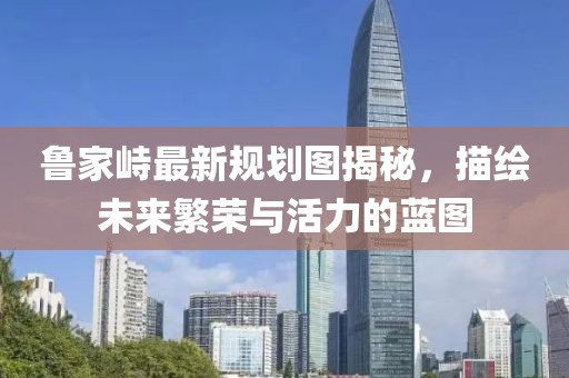 魯家峙最新規(guī)劃圖揭秘，描繪未來繁榮與活力的藍圖