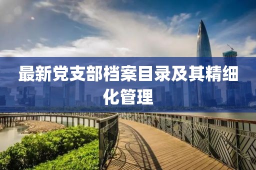 最新黨支部檔案目錄及其精細(xì)化管理