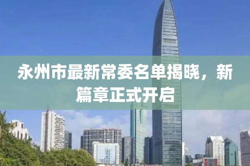 永州市最新常委名單揭曉，新篇章正式開啟
