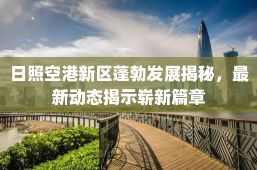 日照空港新區(qū)蓬勃發(fā)展揭秘，最新動(dòng)態(tài)揭示嶄新篇章