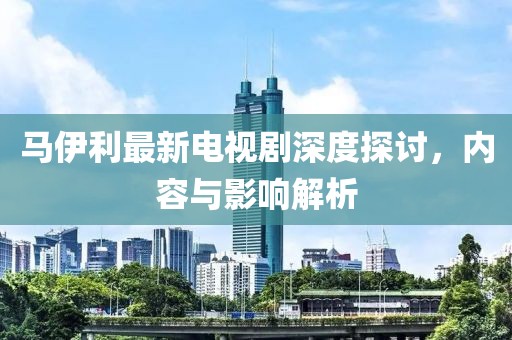 馬伊利最新電視劇深度探討，內(nèi)容與影響解析