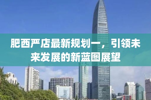 肥西嚴店最新規(guī)劃一，引領(lǐng)未來發(fā)展的新藍圖展望