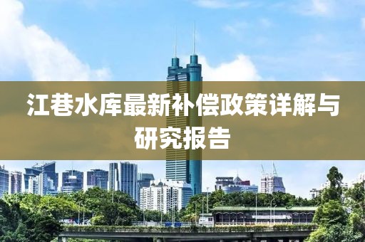 江巷水庫最新補償政策詳解與研究報告