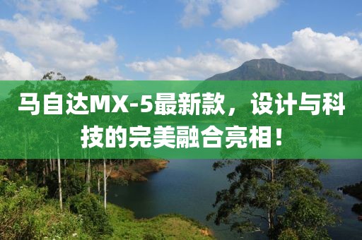 馬自達MX-5最新款，設計與科技的完美融合亮相！