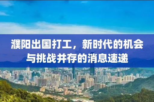 濮陽(yáng)出國(guó)打工，新時(shí)代的機(jī)會(huì)與挑戰(zhàn)并存的消息速遞