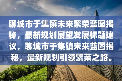 聊城市于集鎮(zhèn)未來繁榮藍(lán)圖揭秘，最新規(guī)劃展望發(fā)展標(biāo)題建議，聊城市于集鎮(zhèn)未來藍(lán)圖揭秘，最新規(guī)劃引領(lǐng)繁榮之路。