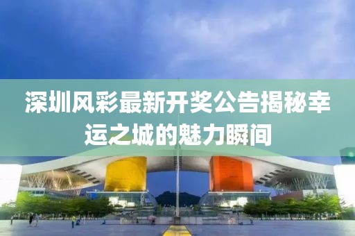 深圳風(fēng)彩最新開(kāi)獎(jiǎng)公告揭秘幸運(yùn)之城的魅力瞬間