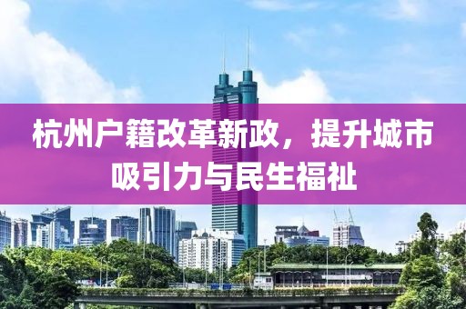 杭州戶籍改革新政，提升城市吸引力與民生福祉