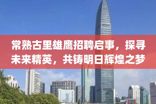 常熟古里雄鷹招聘啟事，探尋未來精英，共鑄明日輝煌之夢(mèng)
