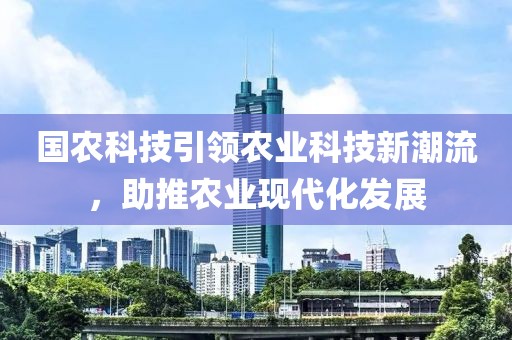 國農科技引領農業(yè)科技新潮流，助推農業(yè)現(xiàn)代化發(fā)展