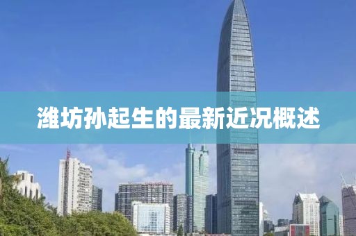 濰坊孫起生的最新近況概述