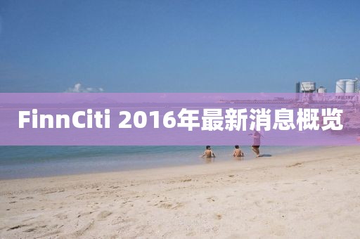 FinnCiti 2016年最新消息概覽
