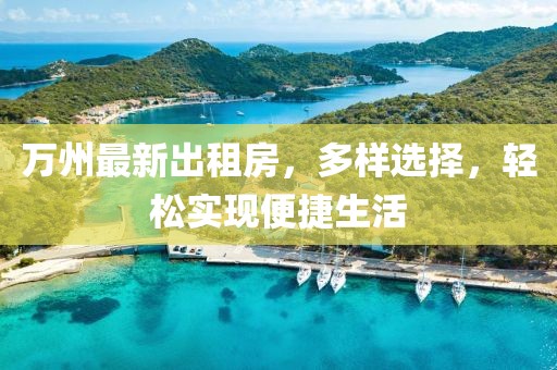 萬州最新出租房，多樣選擇，輕松實(shí)現(xiàn)便捷生活