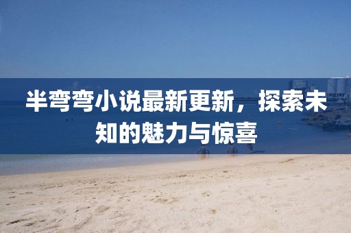 半彎彎小說最新更新，探索未知的魅力與驚喜