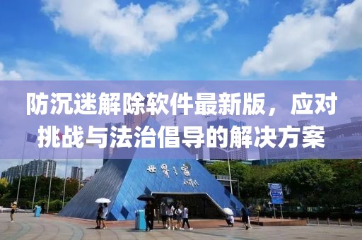 防沉迷解除軟件最新版，應(yīng)對(duì)挑戰(zhàn)與法治倡導(dǎo)的解決方案