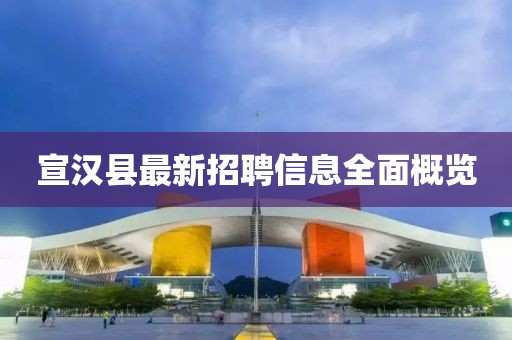 宣漢縣最新招聘信息全面概覽