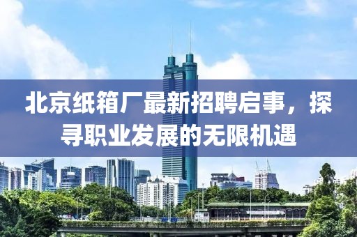 北京紙箱廠最新招聘啟事，探尋職業(yè)發(fā)展的無限機遇